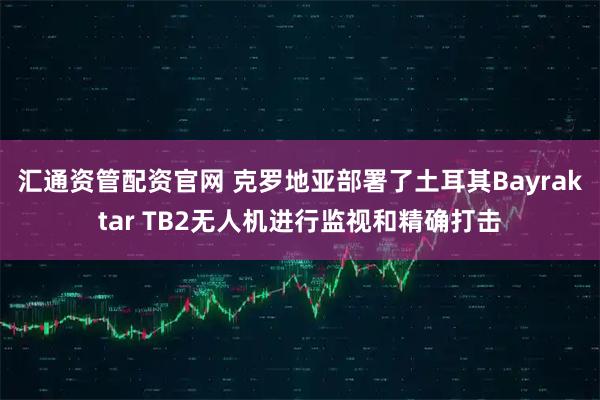 汇通资管配资官网 克罗地亚部署了土耳其Bayraktar TB2无人机进行监视和精确打击
