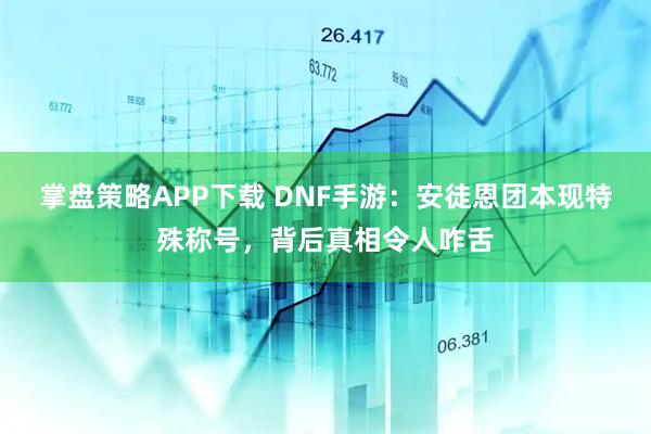 掌盘策略APP下载 DNF手游：安徒恩团本现特殊称号，背后真相令人咋舌