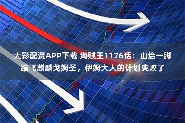 大彩配资APP下载 海贼王1176话：山治一脚踹飞麒麟戈姆圣，伊姆大人的计划失败了