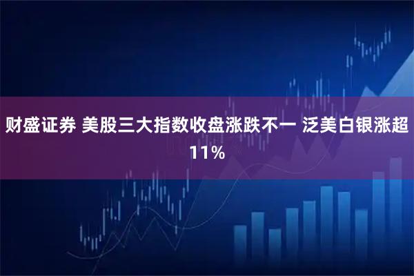 财盛证券 美股三大指数收盘涨跌不一 泛美白银涨超11%
